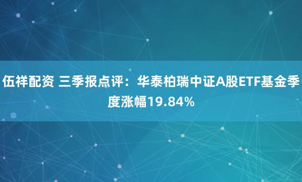 伍祥配资 三季报点评：华泰柏瑞中证A股ETF基金季度涨幅19.84%