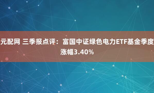 元配网 三季报点评：富国中证绿色电力ETF基金季度涨幅3.40%