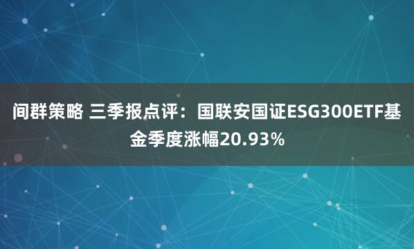 间群策略 三季报点评：国联安国证ESG300ETF基金季度涨幅20.93%