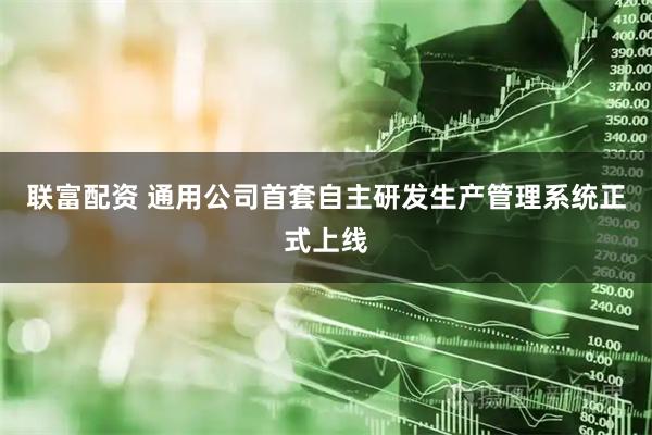 联富配资 通用公司首套自主研发生产管理系统正式上线
