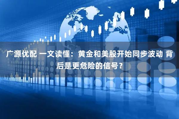 广源优配 一文读懂：黄金和美股开始同步波动 背后是更危险的信号？