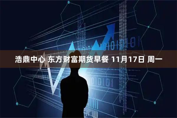 浩鼎中心 东方财富期货早餐 11月17日 周一