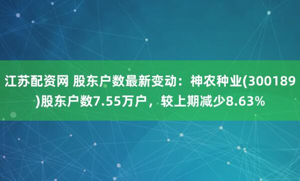 江苏配资网 股东户数最新变动：神农种业(300189)股东户数7.55万户，较上期减少8.63%