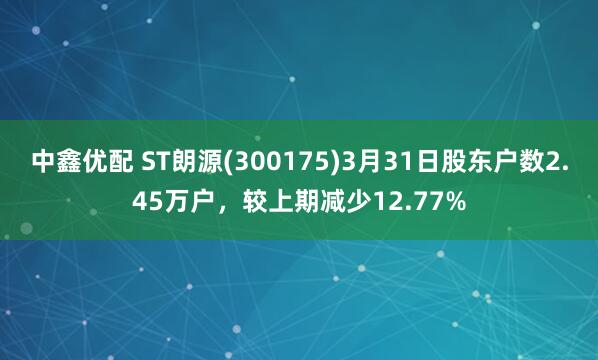 中鑫优配 ST朗源(300175)3月31日股东户数2.45万户，较上期减少12.77%