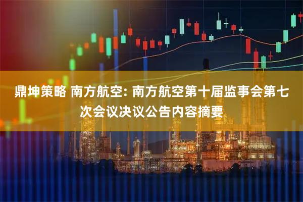 鼎坤策略 南方航空: 南方航空第十届监事会第七次会议决议公告内容摘要