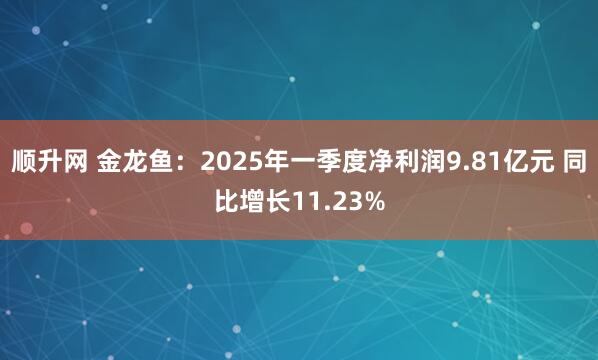 顺升网 金龙鱼：2025年一季度净利润9.81亿元 同比增长11.23%