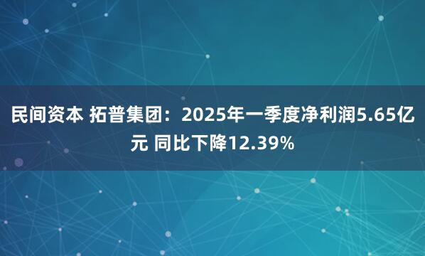 民间资本 拓普集团：2025年一季度净利润5.65亿元 同比下降12.39%
