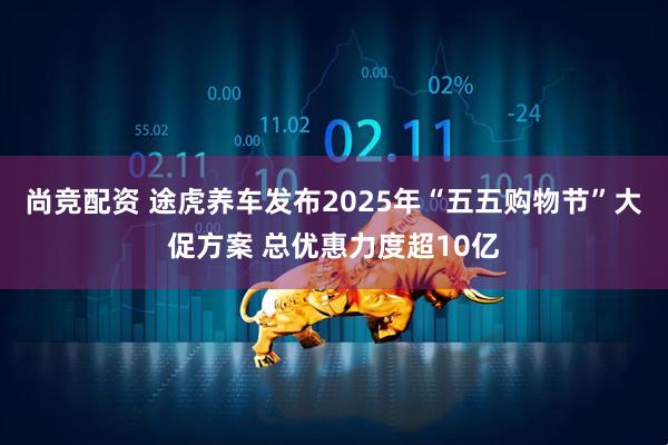 尚竞配资 途虎养车发布2025年“五五购物节”大促方案 总优惠力度超10亿