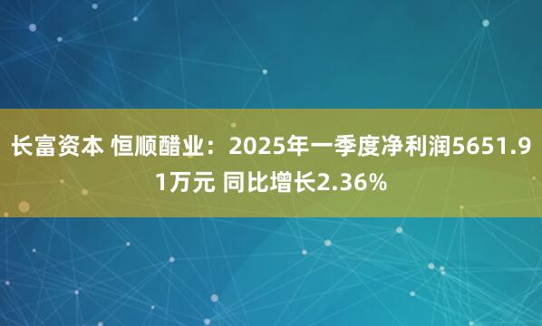 长富资本 恒顺醋业：2025年一季度净利润5651.91万元 同比增长2.36%