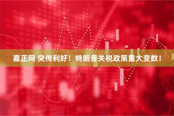 嘉正网 突传利好！特朗普关税政策重大变数！