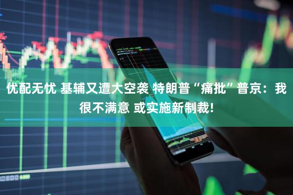 优配无忧 基辅又遭大空袭 特朗普“痛批”普京：我很不满意 或实施新制裁!