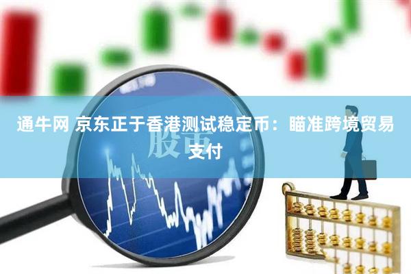 通牛网 京东正于香港测试稳定币：瞄准跨境贸易支付