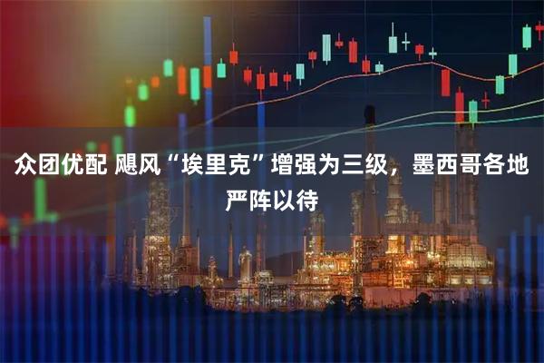 众团优配 飓风“埃里克”增强为三级，墨西哥各地严阵以待