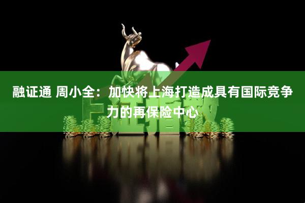 融证通 周小全：加快将上海打造成具有国际竞争力的再保险中心