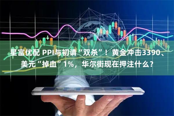 星富优配 PPI与初请“双杀”！黄金冲击3390、美元“掉血”1%，华尔街现在押注什么？