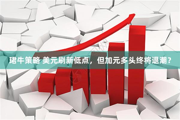 珺牛策略 美元刷新低点，但加元多头终将退潮？