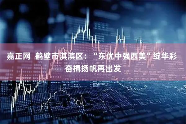 嘉正网  鹤壁市淇滨区：“东优中强西美”绽华彩 奋楫扬帆再出发