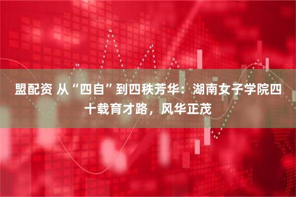 盟配资 从“四自”到四秩芳华：湖南女子学院四十载育才路，风华正茂
