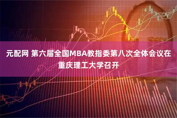 元配网 第六届全国MBA教指委第八次全体会议在重庆理工大学召开