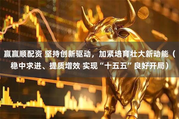 赢赢顺配资 坚持创新驱动，加紧培育壮大新动能（稳中求进、提质增效 实现“十五五”良好开局）