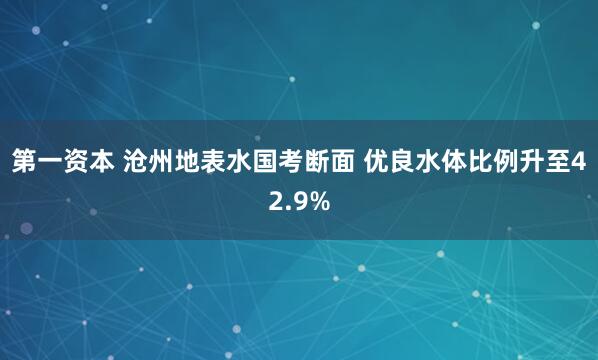 第一资本 沧州地表水国考断面 优良水体比例升至42.9%