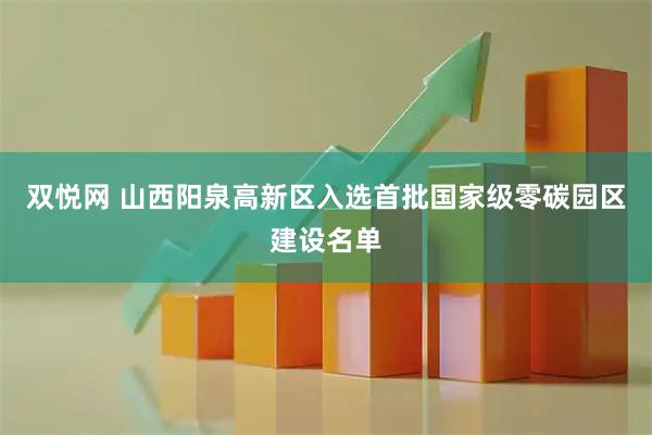 双悦网 山西阳泉高新区入选首批国家级零碳园区建设名单
