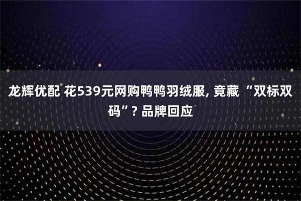 龙辉优配 花539元网购鸭鸭羽绒服, 竟藏 “双标双码”? 品牌回应