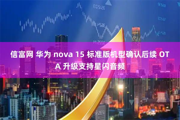 信富网 华为 nova 15 标准版机型确认后续 OTA 升级支持星闪音频