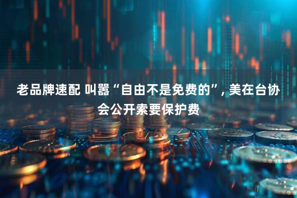 老品牌速配 叫嚣“自由不是免费的”, 美在台协会公开索要保护费