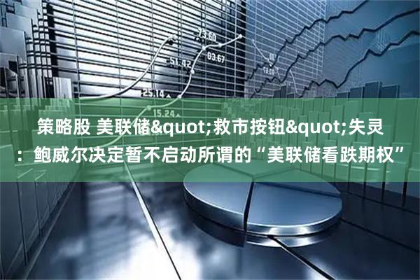 策略股 美联储"救市按钮"失灵：鲍威尔决定暂不启动所谓的“美联储看跌期权”