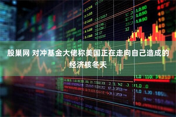 股巢网 对冲基金大佬称美国正在走向自己造成的经济核冬天