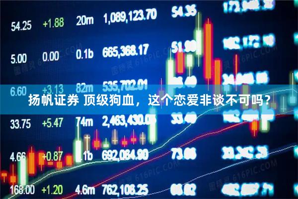 扬帆证券 顶级狗血，这个恋爱非谈不可吗？