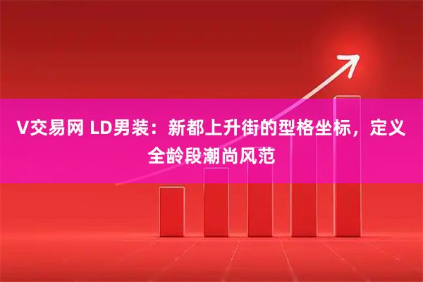 V交易网 LD男装：新都上升街的型格坐标，定义全龄段潮尚风范