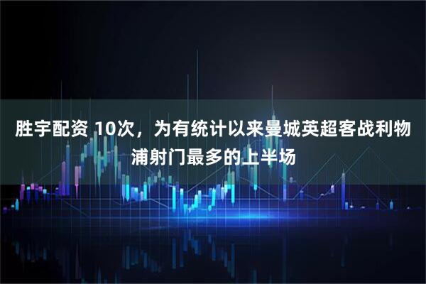 胜宇配资 10次，为有统计以来曼城英超客战利物浦射门最多的上半场