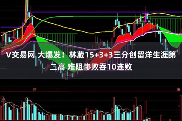 V交易网 大爆发！林葳15+3+3三分创留洋生涯第二高 难阻惨败吞10连败
