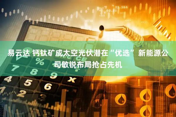 易云达 钙钛矿成太空光伏潜在“优选” 新能源公司敏锐布局抢占先机