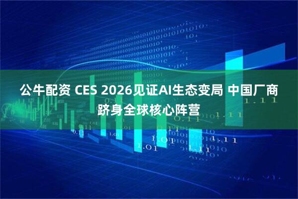 公牛配资 CES 2026见证AI生态变局 中国厂商跻身全球核心阵营