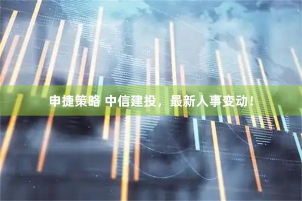 申捷策略 中信建投，最新人事变动！