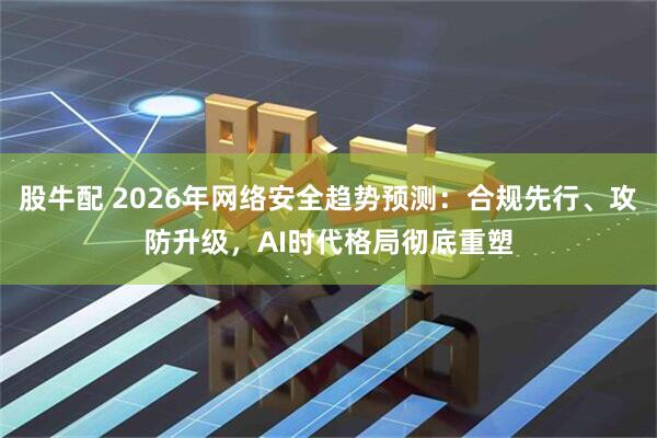 股牛配 2026年网络安全趋势预测：合规先行、攻防升级，AI时代格局彻底重塑