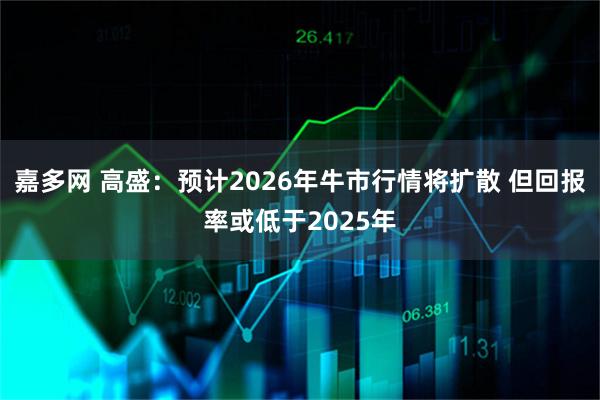 嘉多网 高盛：预计2026年牛市行情将扩散 但回报率或低于2025年
