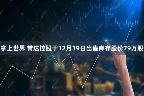 掌上世界 常达控股于12月19日出售库存股份79万股