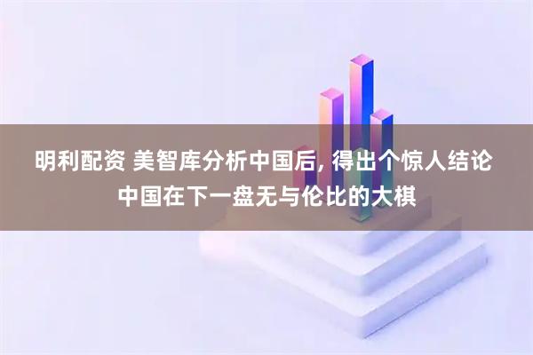 明利配资 美智库分析中国后, 得出个惊人结论 中国在下一盘无与伦比的大棋