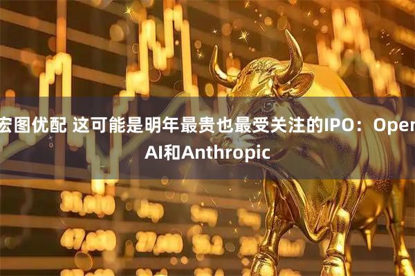 宏图优配 这可能是明年最贵也最受关注的IPO：OpenAI和Anthropic