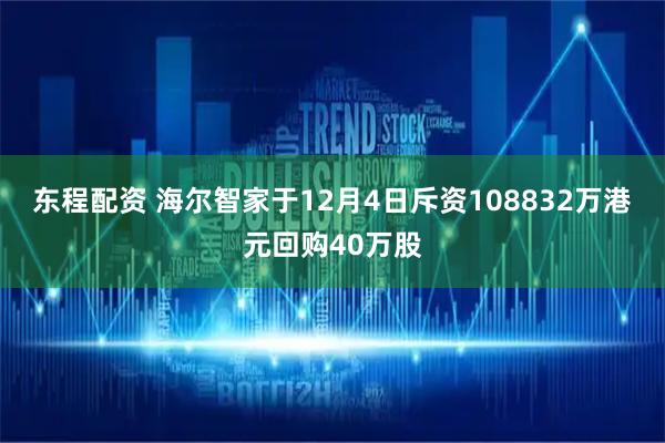 东程配资 海尔智家于12月4日斥资108832万港元回购40万股