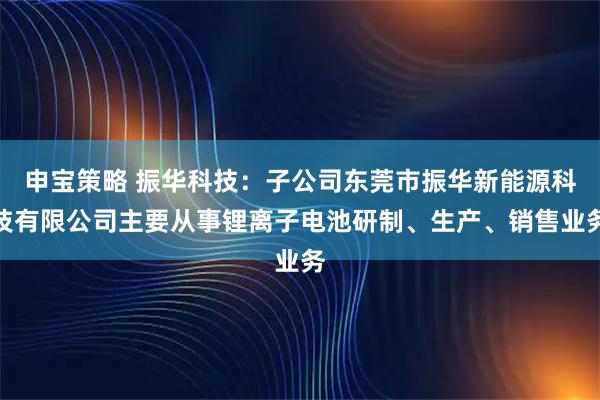 申宝策略 振华科技：子公司东莞市振华新能源科技有限公司主要从事锂离子电池研制、生产、销售业务