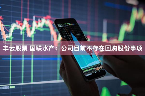 丰云股票 国联水产：公司目前不存在回购股份事项