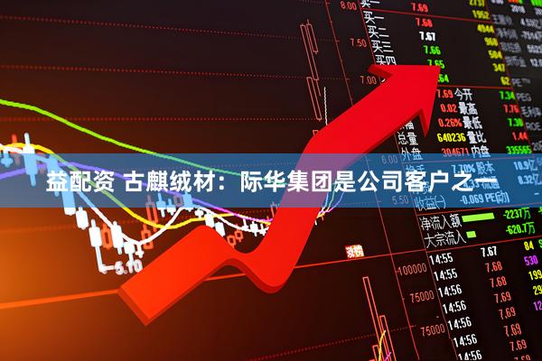 益配资 古麒绒材：际华集团是公司客户之一