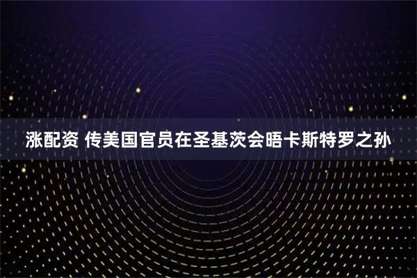 涨配资 传美国官员在圣基茨会晤卡斯特罗之孙