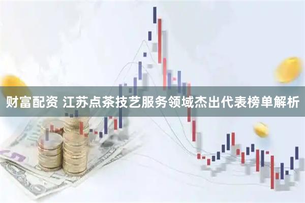 财富配资 江苏点茶技艺服务领域杰出代表榜单解析