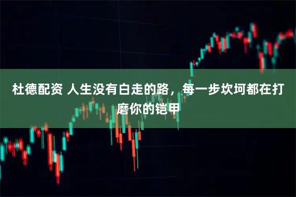 杜德配资 人生没有白走的路，每一步坎坷都在打磨你的铠甲